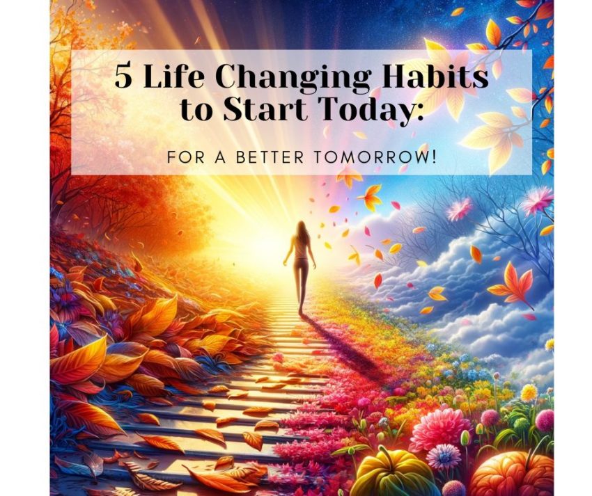 5 Life Changing Habits to start today.