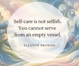 Image featuring a tranquil background with soft, pastel colors and a peaceful abstract design, overlaid with the inspirational quote: 'Self-care is not selfish. You cannot serve from an empty vessel.' - Eleanor Brownn. The gentle interplay of light and colors in the background provides a soothing visual experience, enhancing the impactful and empowering message of the quote. Self-Care Strategies