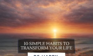 a stunning sunrise captured with the title overlaid: 'Be Happy: 10 Simple Habits to Transform Your Life', symbolizing the dawn of a new day filled with hope and possibility.